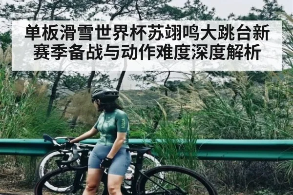 单板滑雪世界杯苏翊鸣大跳台新赛季备战与动作难度深度解析（kaiyun）