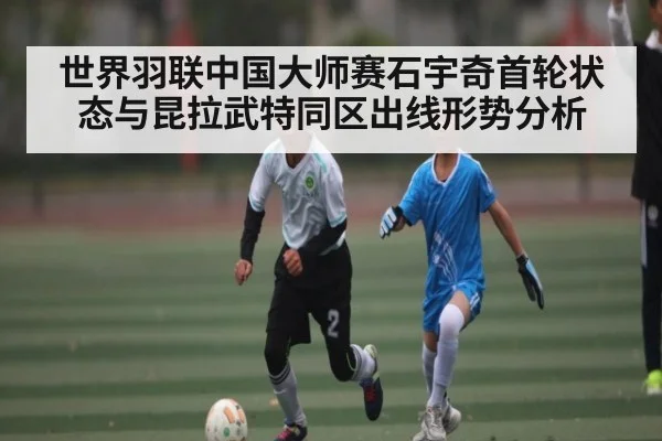 世界羽联中国大师赛石宇奇首轮状态与昆拉武特同区出线形势分析（kaiyun）
