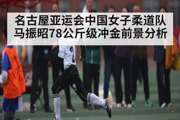 名古屋亚运会中国女子柔道队马振昭78公斤级冲金前景分析（kaiyun）
