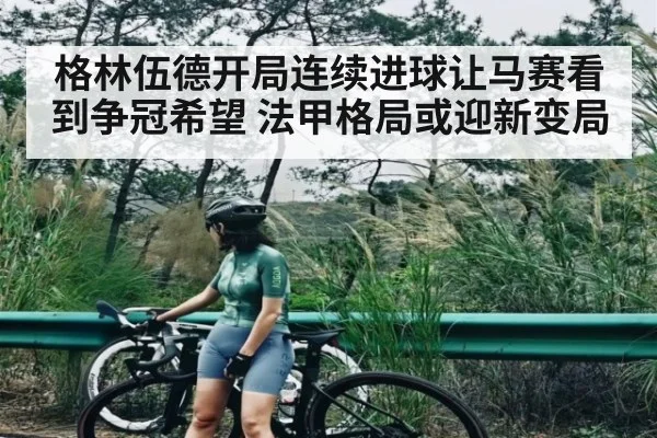 格林伍德开局连续进球让马赛看到争冠希望 法甲格局或迎新变局（kaiyun）