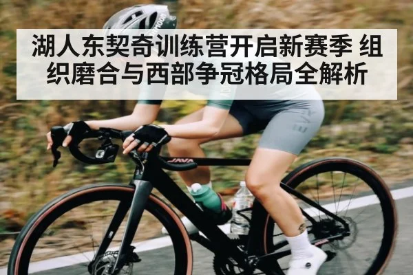 湖人东契奇训练营开启新赛季 组织磨合与西部争冠格局全解析（kaiyun）