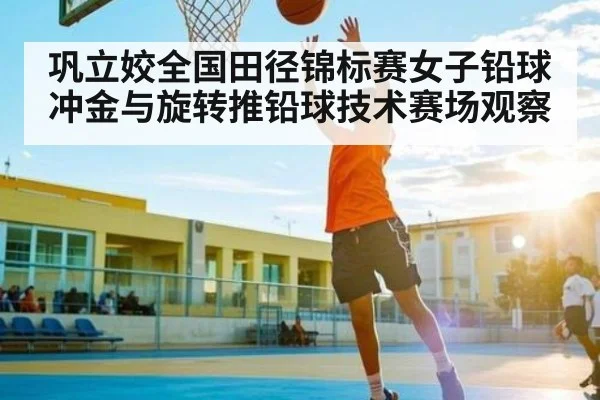 巩立姣全国田径锦标赛女子铅球冲金与旋转推铅球技术赛场观察（kaiyun）
